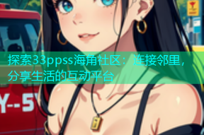 探索33ppss海角社区：连接邻里，分享生活的互动平台