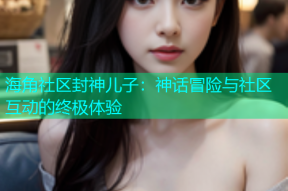 海角社区封神儿子：神话冒险与社区互动的终极体验