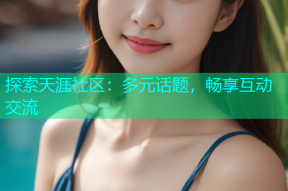 探索天涯社区：多元话题，畅享互动交流