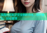 海角社区帖子安全删除指南：保护隐私，轻松管理