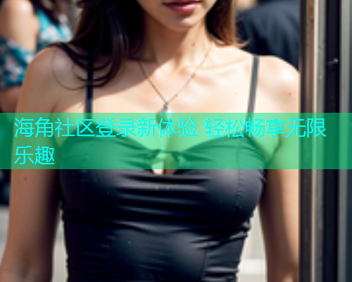 海角社区登录新体验 轻松畅享无限乐趣  第1张