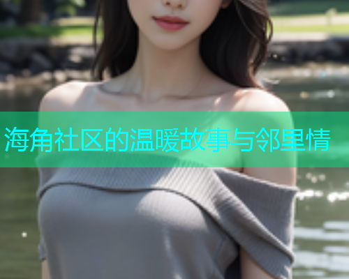 海角社区的温暖故事与邻里情  第1张