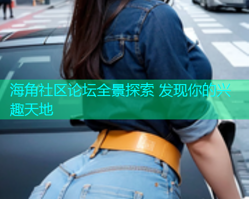 海角社区论坛全景探索 发现你的兴趣天地  第2张