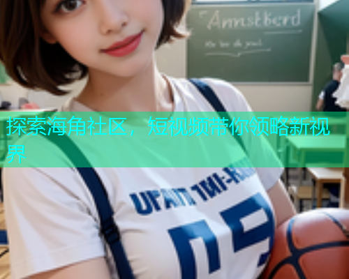 探索海角社区，短视频带你领略新视界  第1张
