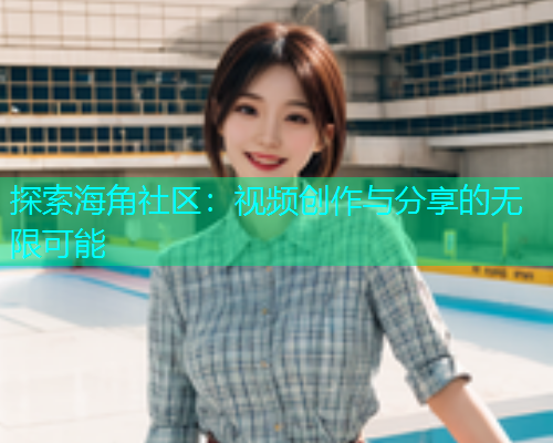 探索海角社区：视频创作与分享的无限可能  第1张