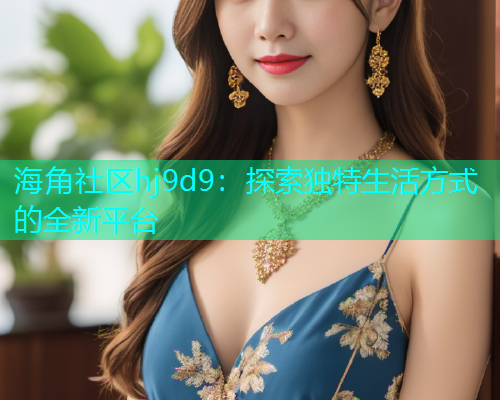 海角社区hj9d9：探索独特生活方式的全新平台  第1张
