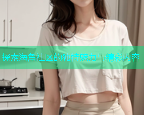 探索海角社区的独特魅力与精彩内容  第1张