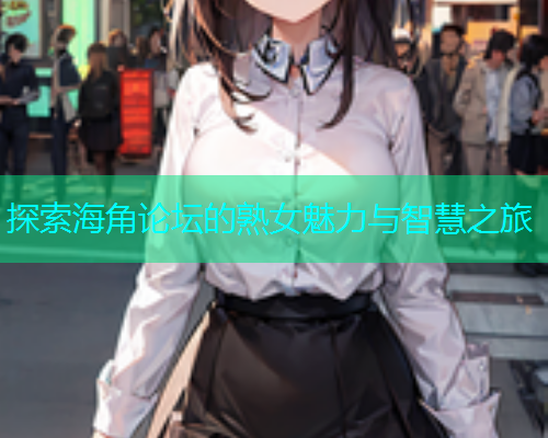 探索海角论坛的熟女魅力与智慧之旅  第1张