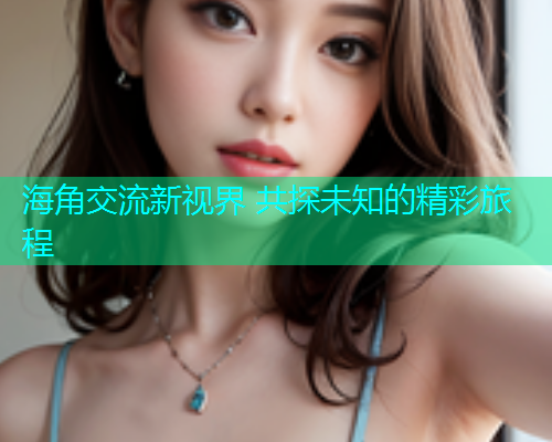 海角交流新视界 共探未知的精彩旅程  第2张