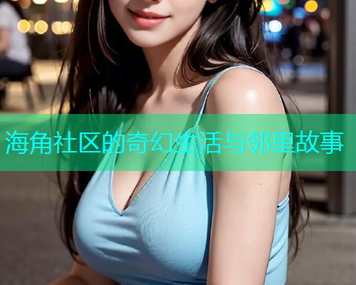 海角社区的奇幻生活与邻里故事  第1张