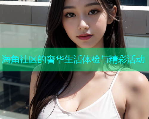 海角社区的奢华生活体验与精彩活动  第1张
