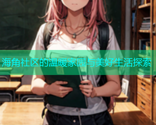 海角社区的温暖家园与美好生活探索  第1张
