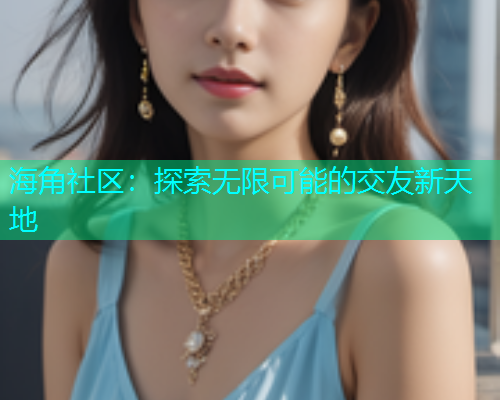 海角社区：探索无限可能的交友新天地  第2张