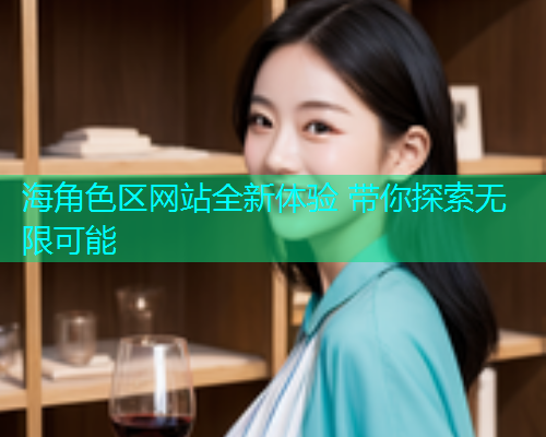 海角色区网站全新体验 带你探索无限可能  第2张