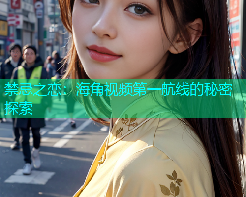 禁忌之恋：海角视频第一航线的秘密探索  第2张