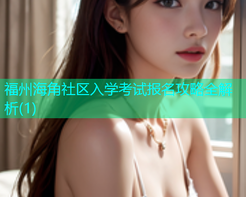 福州海角社区入学考试报名攻略全解析(1)  第1张