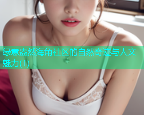 绿意盎然海角社区的自然奇迹与人文魅力(1)  第1张