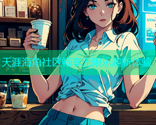 天涯海角社区畅享无限乐趣新体验  第1张
