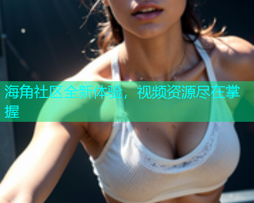 海角社区全新体验，视频资源尽在掌握  第1张