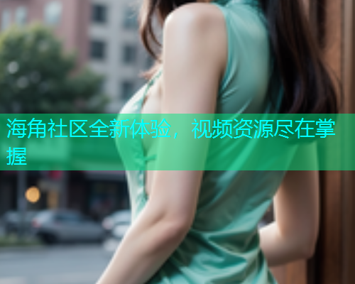 海角社区全新体验，视频资源尽在掌握  第2张