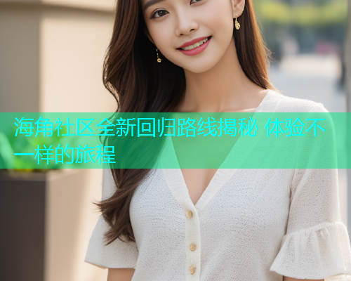 海角社区全新回归路线揭秘 体验不一样的旅程  第1张