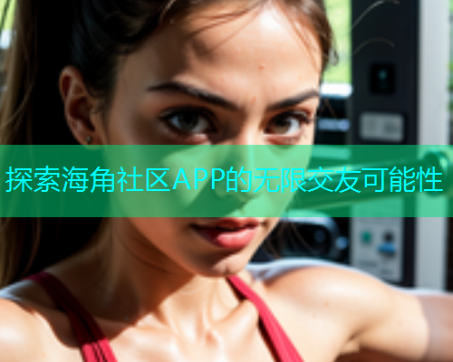 探索海角社区APP的无限交友可能性  第1张
