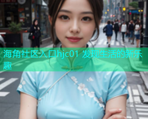 海角社区入口hjc01 发现生活的新乐趣  第2张