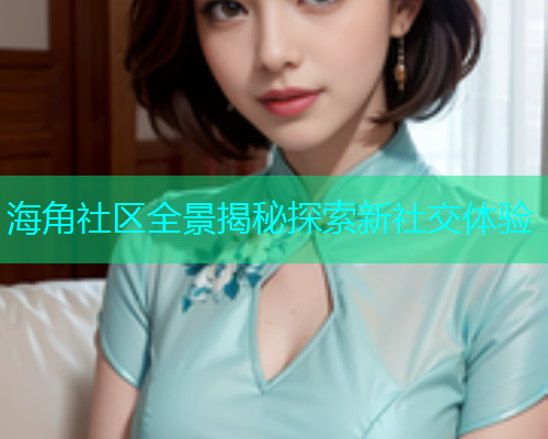 海角社区全景揭秘探索新社交体验  第1张