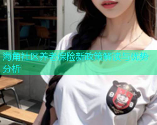 海角社区养老保险新政策解读与优势分析  第1张