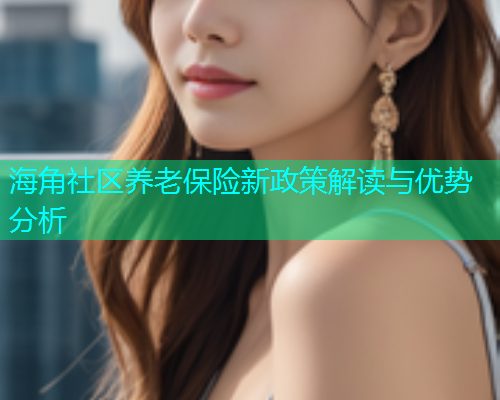 海角社区养老保险新政策解读与优势分析  第2张