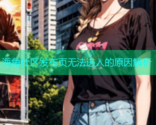 海角社区发布页无法进入的原因解析  第2张