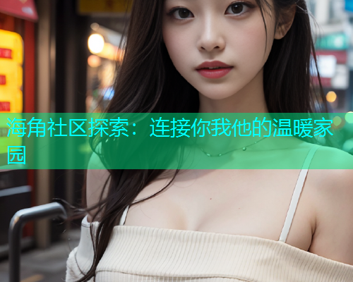 海角社区探索：连接你我他的温暖家园  第1张