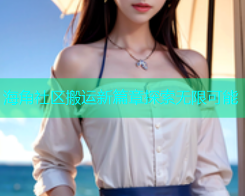 海角社区搬运新篇章探索无限可能  第1张