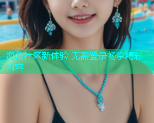 海角社区新体验 无需登录畅享精彩内容  第1张