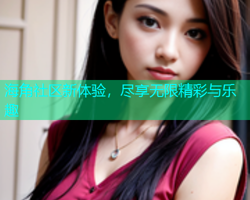 海角社区新体验，尽享无限精彩与乐趣  第1张