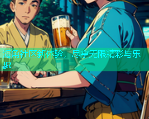 海角社区新体验，尽享无限精彩与乐趣  第2张