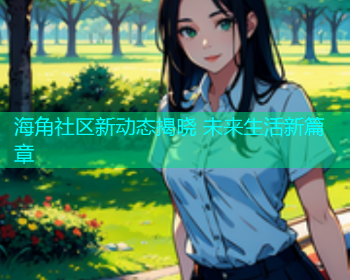 海角社区新动态揭晓 未来生活新篇章  第1张