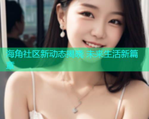 海角社区新动态揭晓 未来生活新篇章  第2张