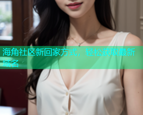 海角社区新回家方式，轻松获取最新域名  第1张
