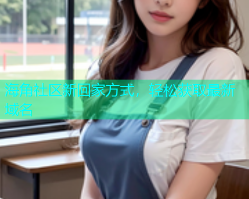 海角社区新回家方式，轻松获取最新域名  第2张