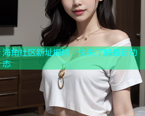 海角社区新址揭晓，快来了解最新动态  第1张