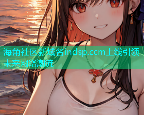 海角社区新域名indsp.ccm上线引领未来网络潮流  第1张