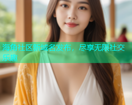 海角社区新域名发布，尽享无限社交乐趣  第2张