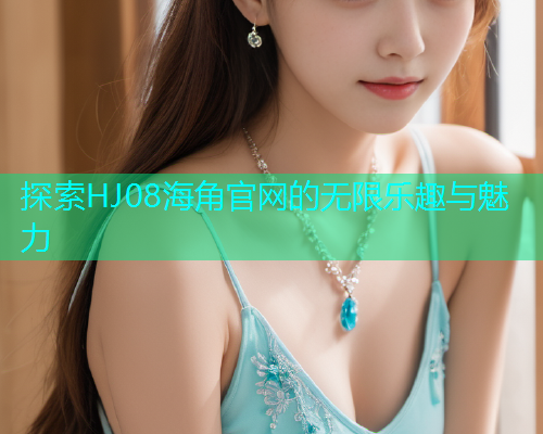 探索HJ08海角官网的无限乐趣与魅力  第1张