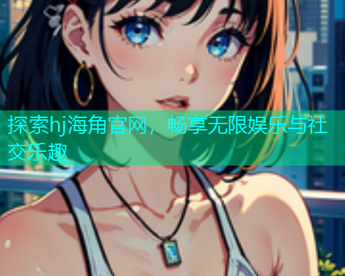 探索hj海角官网，畅享无限娱乐与社交乐趣  第1张