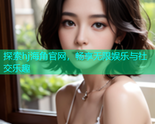 探索hj海角官网，畅享无限娱乐与社交乐趣  第2张
