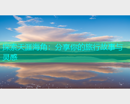 探索天涯海角：分享你的旅行故事与灵感  第1张