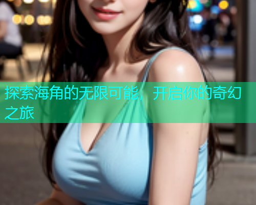 探索海角的无限可能，开启你的奇幻之旅  第1张