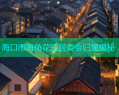 海口市海角花园居委会归属揭秘  第2张