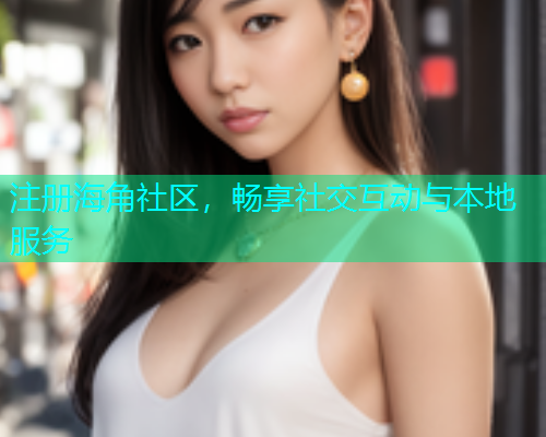 注册海角社区，畅享社交互动与本地服务  第2张